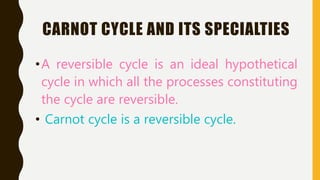 CARNOT CYCLE AND ITS SPECIALTIES
•A reversible cycle is an ideal hypothetical
cycle in which all the processes constituting
the cycle are reversible.
• Carnot cycle is a reversible cycle.
 