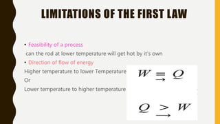 LIMITATIONS OF THE FIRST LAW
• Feasibility of a process
can the rod at lower temperature will get hot by it’s own
• Direction of flow of energy
Higher temperature to lower Temperature
Or
Lower temperature to higher temperature
 