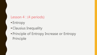 Lesson 4 : (4 periods)
•Entropy
•Clausius Inequality
•Principle of Entropy Increase or Entropy
Principle
 