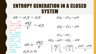 ENTROPY GENERATION IN A CLOSED
SYSTEM
• By heat
interaction in
which there
is entropy
transfer
• By internal
irreversibility
or dissipative
effects in
which work
or K.E is
dissipated
into internal
energy
increase
 