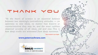 T h a n k Y o u
www.petercochrane.com
With a salute to Carl Sagan
“At the heart of science is an essential balance
between two seemingly contradictory attitudes — an
openness to new ideas, no matter how bizarre or
counterintuitive they may be, and the most ruthless
skeptical scrutiny of all ideas, old and new. This is
how deep truths are winnowed from deep nonsense."
 