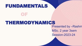 FUNDAMENTALS
OF
THERMODYNAMICS
Presented by –Rashm
MSc. 2 year 3sem
Session-2023-24
 