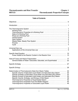 Thermodynamics and Heat Transfer                         Chapter 1
0HT121                           Thermodynamic Properties/Concepts


                                                   Table of Contents

Objectives . . . . . . . . . . . . . . . . . . . . . . . . . . . . . . . . . . . . . . . . . . . . . . . . . . . . . . . . . . . iii

Introduction . . . . . . . . . . . . . . . . . . . . . . . . . . . . . . . . . . . . . . . . . . . . . . . . . . . . . . . . . . 1

The Thermodynamic System . . . . . . . . . . . . . . . . . . . . . . . . . . . . . . . . . . . . . . . . . . . .                   1
    Working Fluid . . . . . . . . . . . . . . . . . . . . . . . . . . . . . . . . . . . . . . . . . . . . . . . . . . . . .        1
    Thermodynamic Properties of a Working Fluid . . . . . . . . . . . . . . . . . . . . . . . . . . .                              2
    State of a Working Fluid . . . . . . . . . . . . . . . . . . . . . . . . . . . . . . . . . . . . . . . . . . . .               2
    Phase of a Working Fluid . . . . . . . . . . . . . . . . . . . . . . . . . . . . . . . . . . . . . . . . . . . .               3
    Closed System . . . . . . . . . . . . . . . . . . . . . . . . . . . . . . . . . . . . . . . . . . . . . . . . . . .            3
    Open System . . . . . . . . . . . . . . . . . . . . . . . . . . . . . . . . . . . . . . . . . . . . . . . . . . . . .          4
    Steady State, Steady Flow System . . . . . . . . . . . . . . . . . . . . . . . . . . . . . . . . . . . .                       4
    Process . . . . . . . . . . . . . . . . . . . . . . . . . . . . . . . . . . . . . . . . . . . . . . . . . . . . . . . . .      4
    Cycle . . . . . . . . . . . . . . . . . . . . . . . . . . . . . . . . . . . . . . . . . . . . . . . . . . . . . . . . . . .    4

Universal Gas Law . . . . . . . . . . . . . . . . . . . . . . . . . . . . . . . . . . . . . . . . . . . . . . . . . . . . 5
    Applications of the Universal Gas Law . . . . . . . . . . . . . . . . . . . . . . . . . . . . . . . . . 8

Specific Heat Equation . . . . . . . . . . . . . . . . . . . . . . . . . . . . . . . . . . . . . . . . . . . . . . . . 10
   Power Added to the Reactor Coolant in the Reactor Core . . . . . . . . . . . . . . . . . 13

Heat of Fusion and Heat of Vaporization . . . . . . . . . . . . . . . . . . . . . . . . . . . . . . . . . . 17
    General States of Water: Subcooled, Saturated, and Superheated . . . . . . . . . . 22

Specific Enthalpy . . . . . . . . . . . . . . . . . . . . . . . . . . . . . . . . . . . . . . . . . . . . . . . . . . . . 27

Specific Entropy . . . . . . . . . . . . . . . . . . . . . . . . . . . . . . . . . . . . . . . . . . . . . . . . . . . . . 28

Determination of Thermodynamic Data from Steam Tables . . . . . . . . . . . . . . . . . . . .                                     30
    Specific Volume of Saturated Liquid Water and Saturated (Dry) Steam . . . . . . .                                             30
    Specific Enthalpy of Saturated Liquid Water and Saturated (Dry) Steam . . . . . .                                             32
    Specific Entropy of Saturated Liquid Water and Saturated (Dry) Steam . . . . . . .                                            35
    Specific Volume, Enthalpy, and Entropy of Wet Steam . . . . . . . . . . . . . . . . . . . .                                   38
    Thermodynamic Properties of Superheated Steam . . . . . . . . . . . . . . . . . . . . . . .                                   42
    Thermodynamic Properties From the Mollier Diagram . . . . . . . . . . . . . . . . . . . .                                     44
    Thermodynamic Properties of Subcooled Liquid Water . . . . . . . . . . . . . . . . . . . .                                    49


0HT121                                                                                                     Rev 1-1, 12/27/00
                                                                 i
 