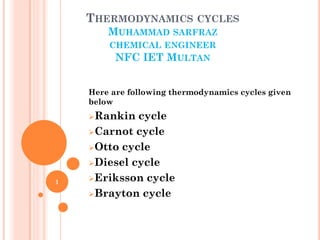 THERMODYNAMICS CYCLES
MUHAMMAD SARFRAZ
CHEMICAL ENGINEER
NFC IET MULTAN
Here are following thermodynamics cycles given
below
Rankin cycle
Carnot cycle
Otto cycle
Diesel cycle
Eriksson cycle
Brayton cycle
1
 