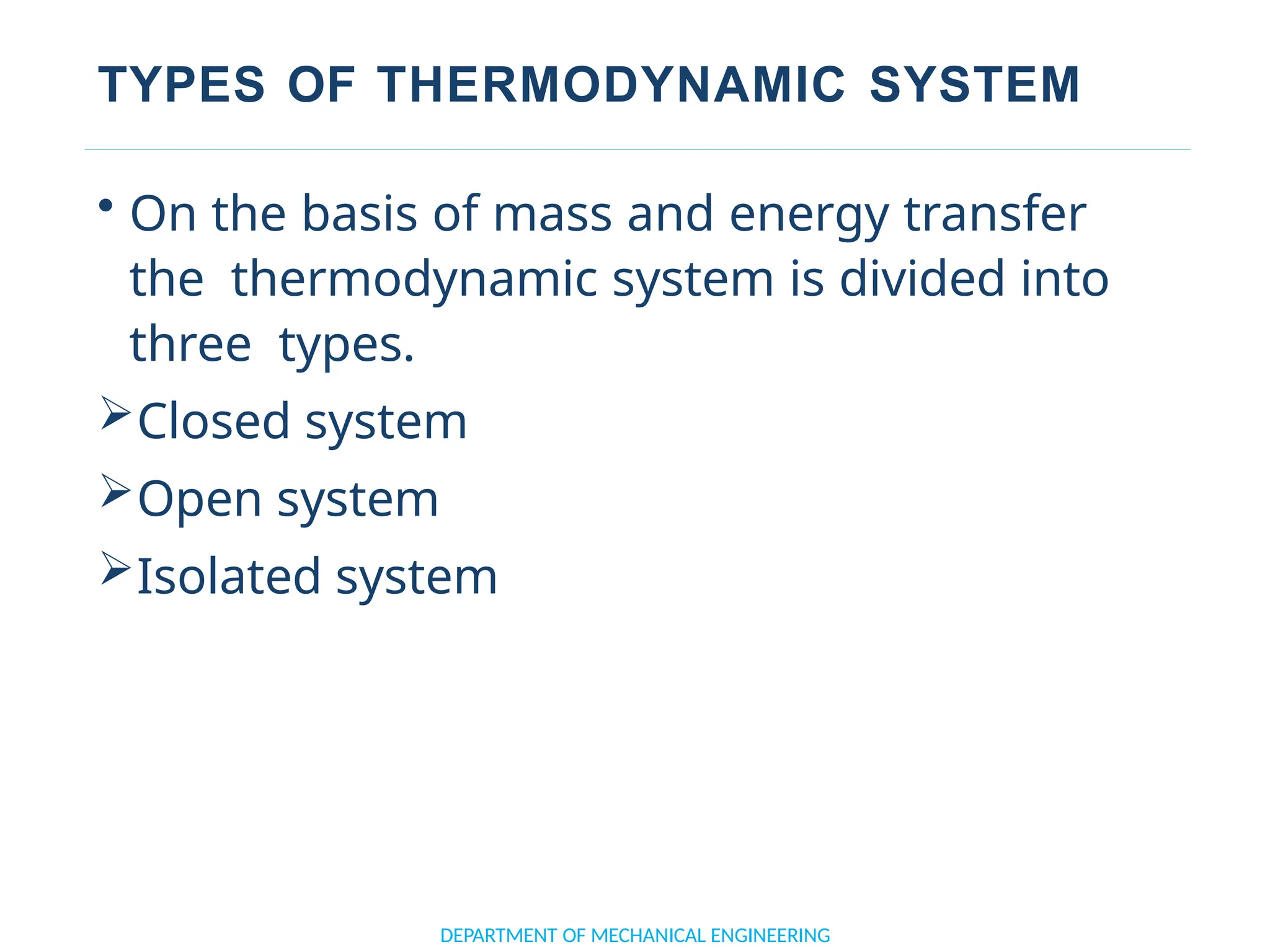 TYPES OF THERMODYNAMIC SYSTEM
• On the basis of mass and energy transfer
the thermodynamic system is divided into
three types.
Closed system
Open system
Isolated system
DEPARTMENT OF MECHANICAL ENGINEERING
 