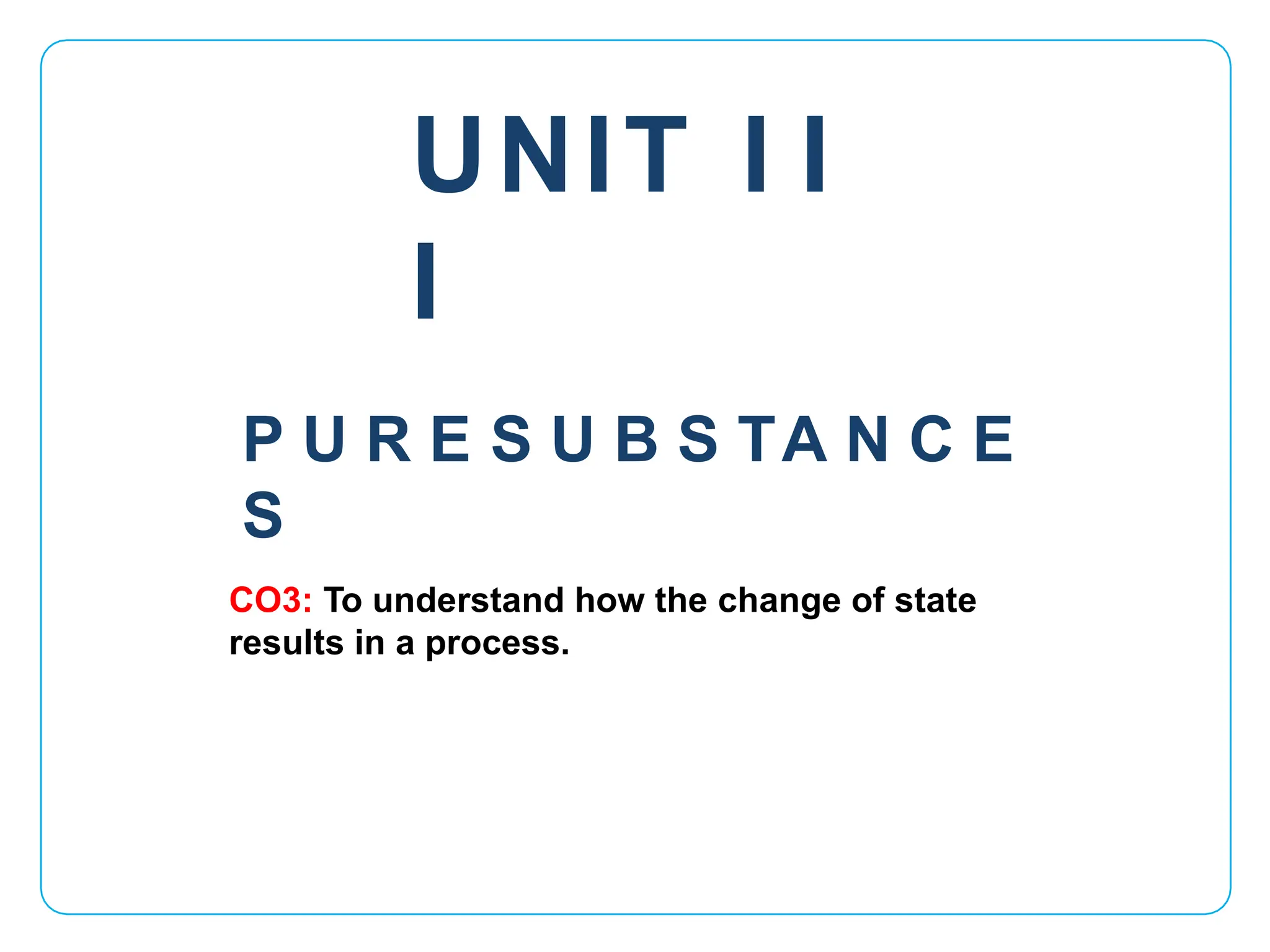 UNIT I I
I
CO3: To understand how the change of state
results in a process.
P U R E S U B S TA N C E
S
 