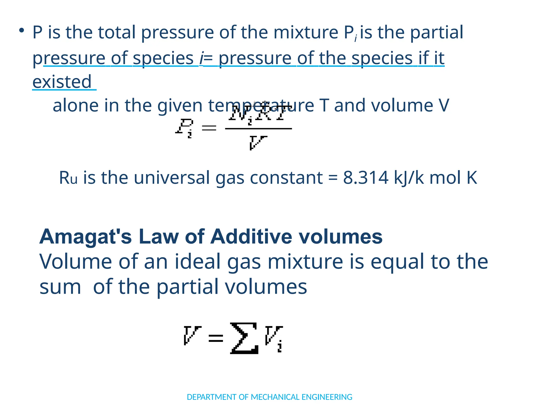 • P is the total pressure of the mixture Pi is the partial
pressure of species i= pressure of the species if it
existed
alone in the given temperature T and volume V
Ru is the universal gas constant = 8.314 kJ/k mol K
Amagat's Law of Additive volumes
Volume of an ideal gas mixture is equal to the
sum of the partial volumes
DEPARTMENT OF MECHANICAL ENGINEERING
 