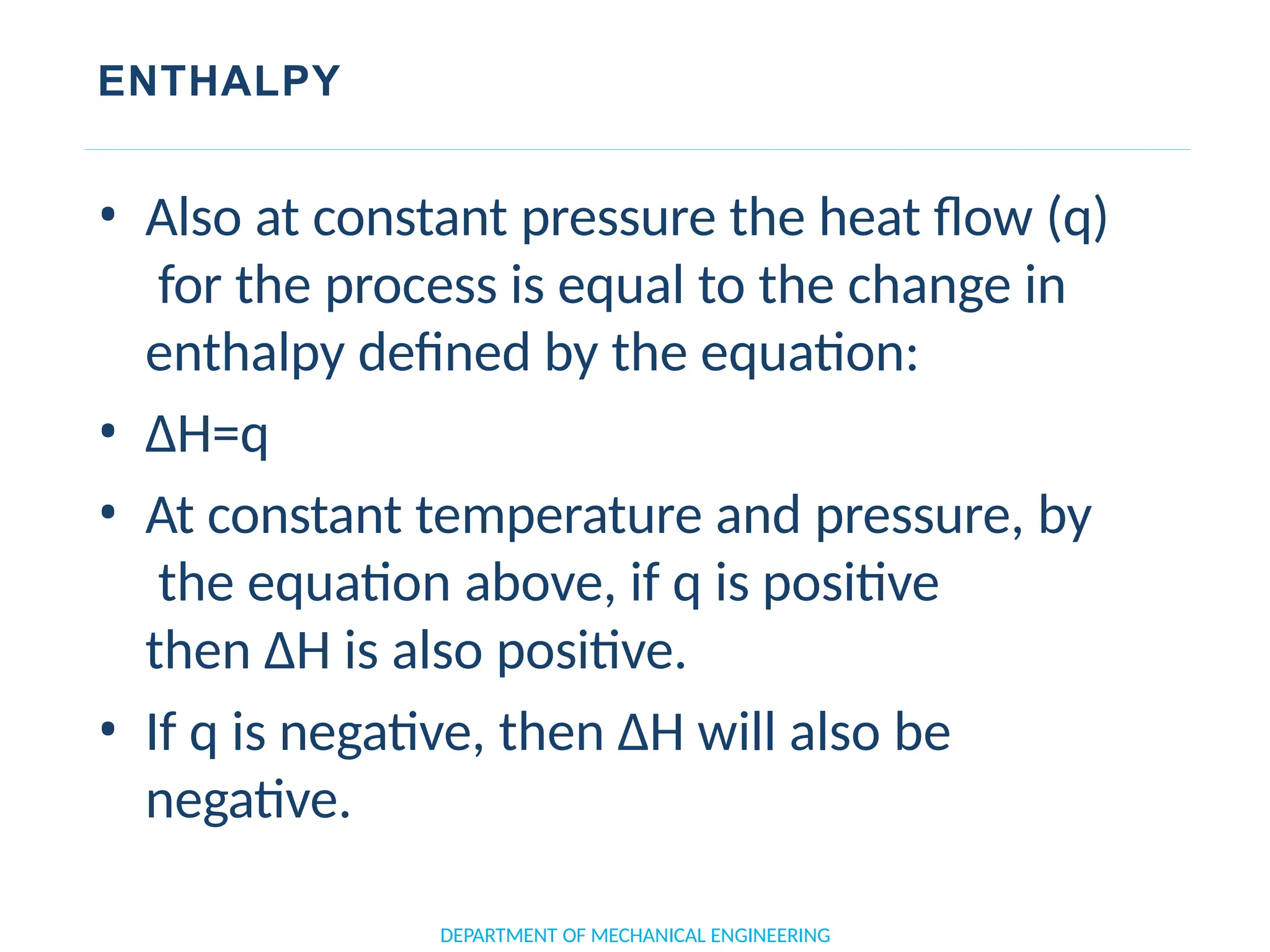 ENTHALPY
• Also at constant pressure the heat flow (q)
for the process is equal to the change in
enthalpy defined by the equation:
• ΔH=q
• At constant temperature and pressure, by
the equation above, if q is positive
then ΔH is also positive.
• If q is negative, then ΔH will also be
negative.
DEPARTMENT OF MECHANICAL ENGINEERING
 