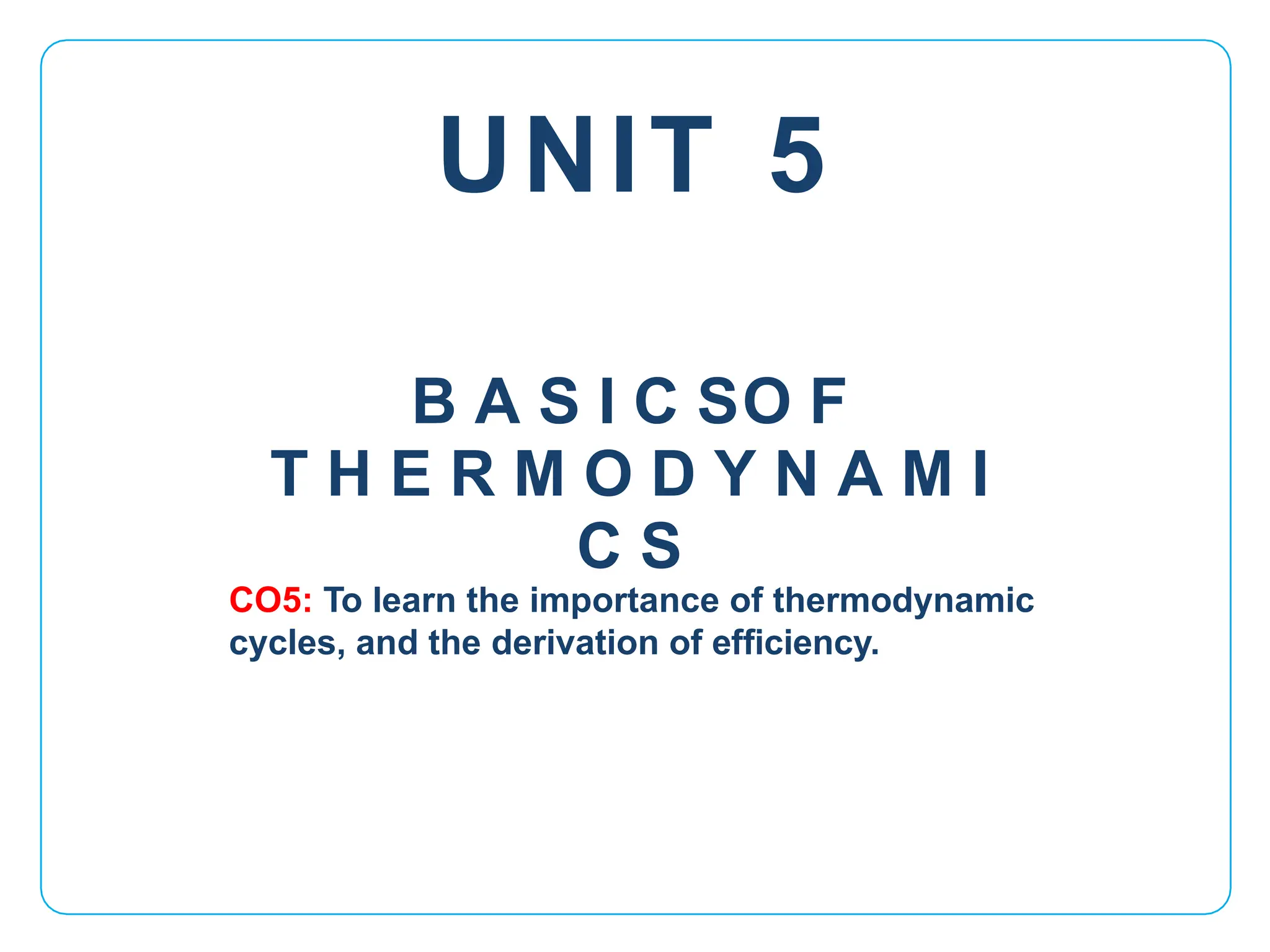 UNIT 5
CO5: To learn the importance of thermodynamic
cycles, and the derivation of efficiency.
B A S I C SO F
T H E R M O D Y N A M I
C S
 