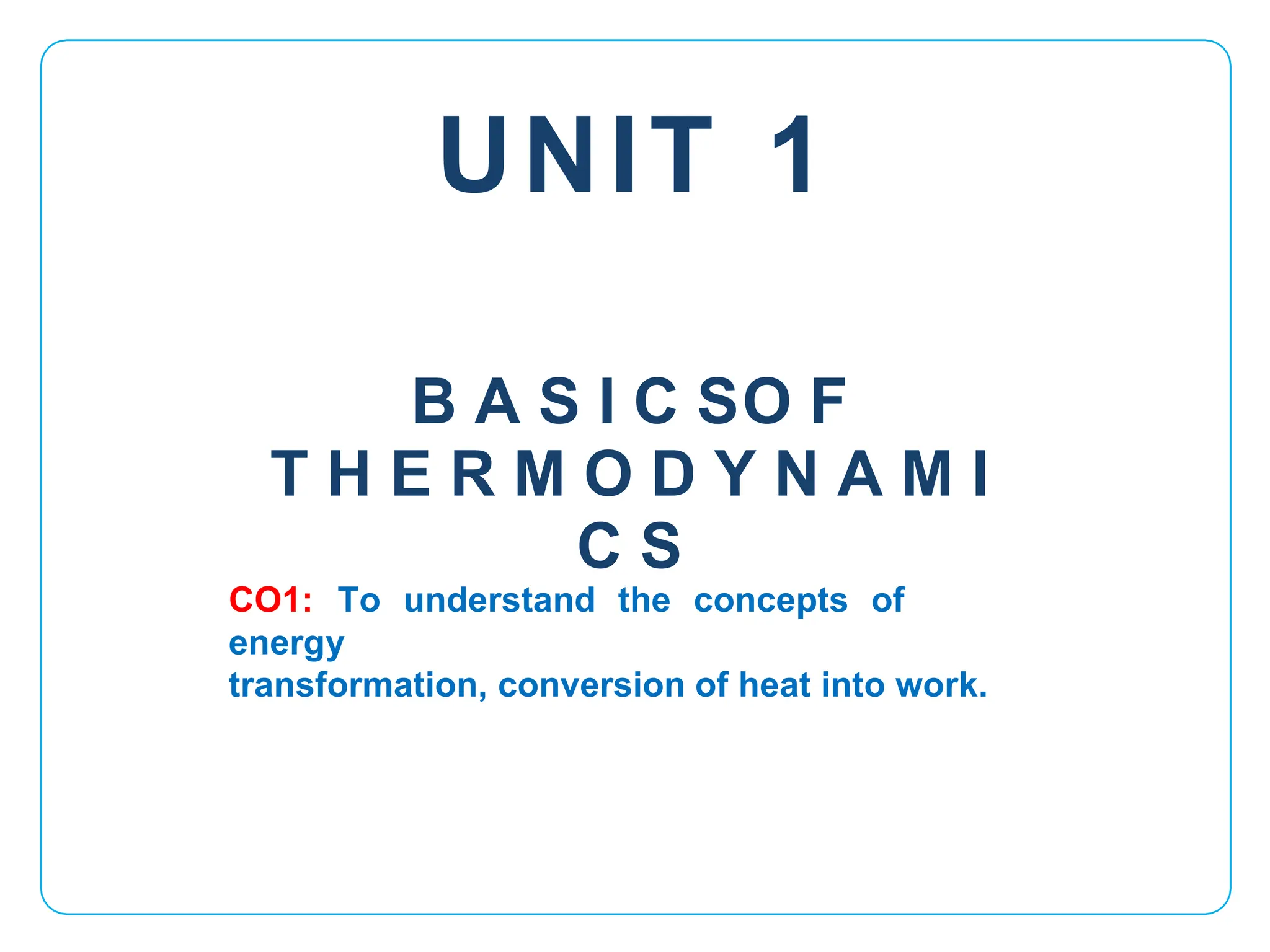 UNIT 1
CO1: To understand the concepts of
energy
transformation, conversion of heat into work.
B A S I C SO F
T H E R M O D Y N A M I
C S
 