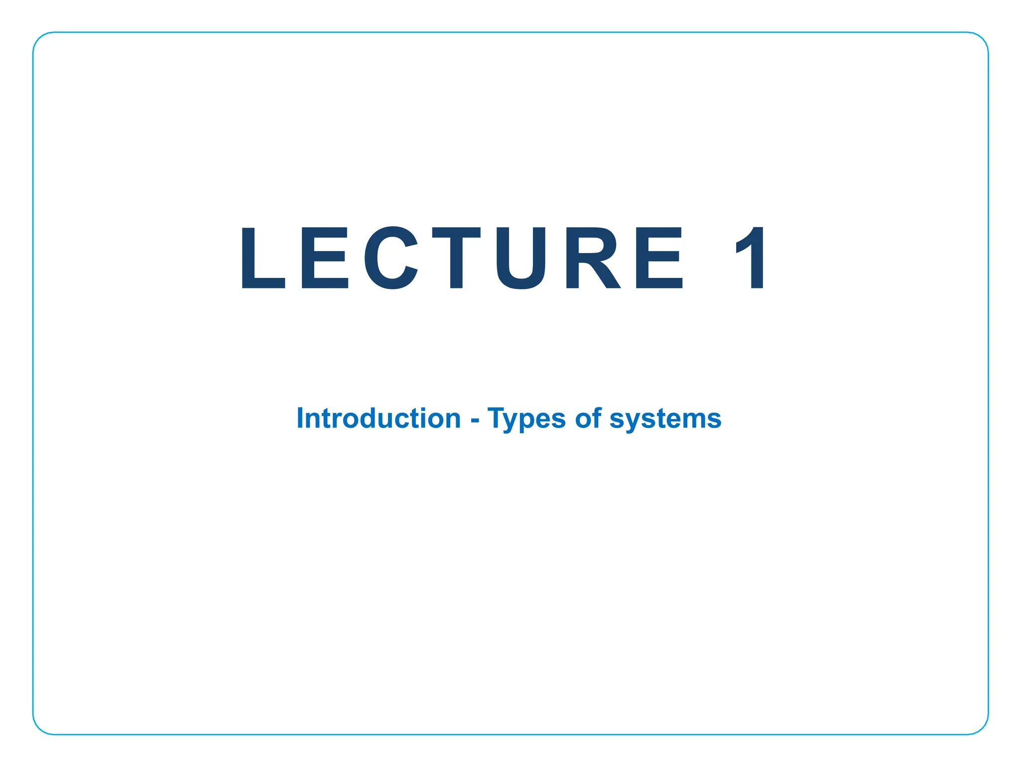 LECTURE 1
Introduction - Types of systems
 
