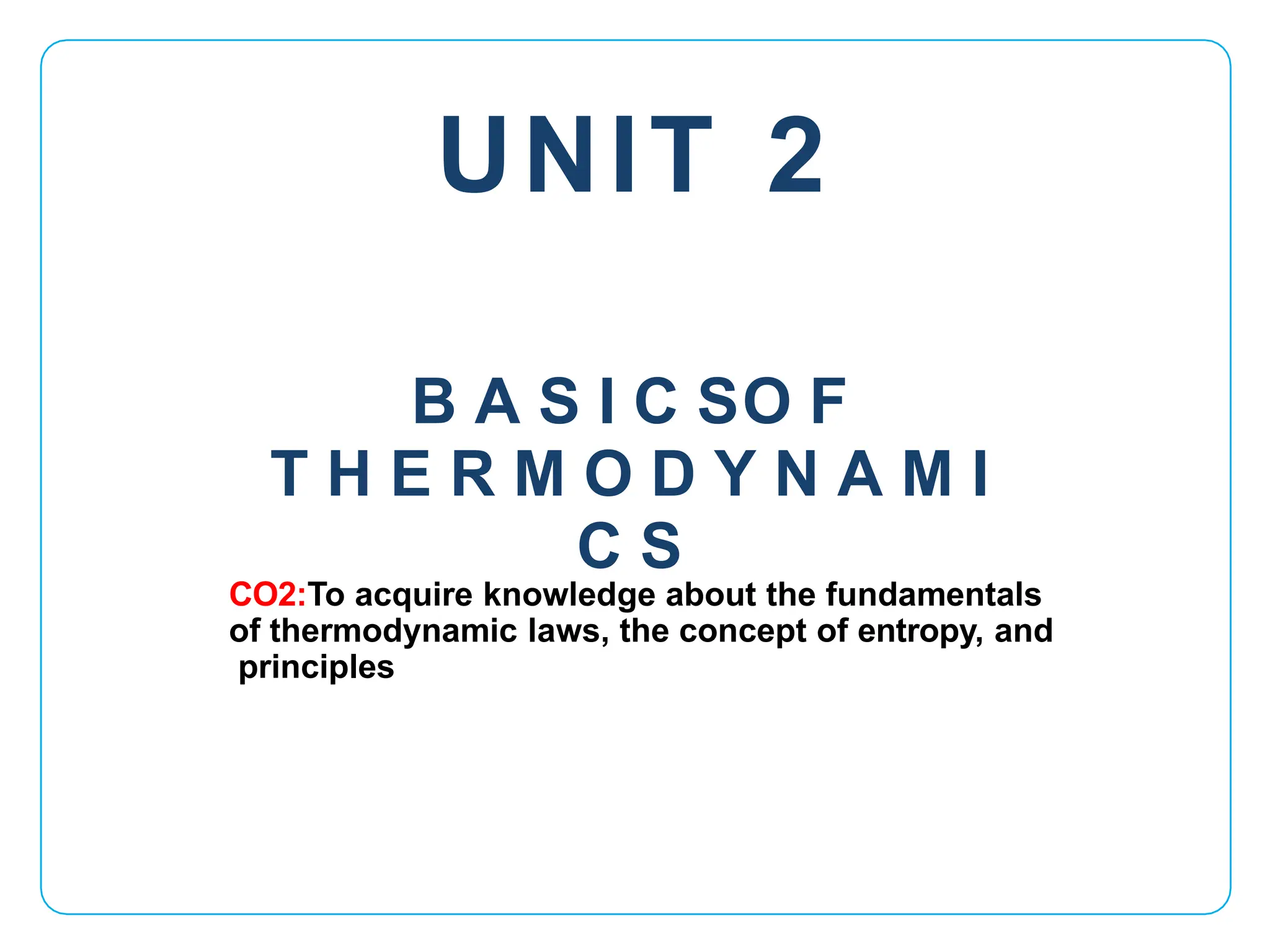 UNIT 2
CO2:To acquire knowledge about the fundamentals
of thermodynamic laws, the concept of entropy, and
principles
B A S I C SO F
T H E R M O D Y N A M I
C S
 