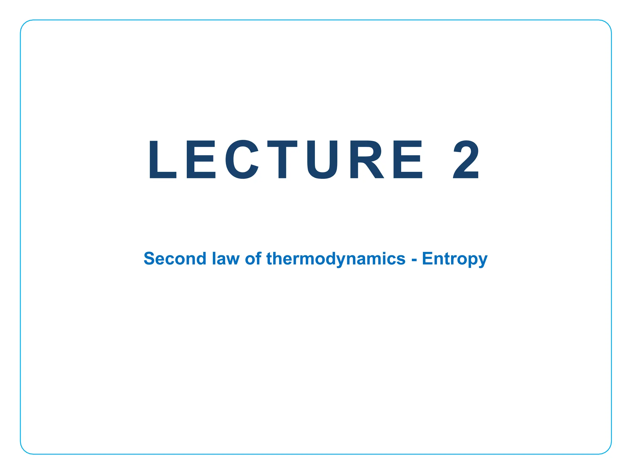 LECTURE 2
Second law of thermodynamics - Entropy
 