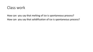 Class work
How can you say that melting of ice is spontaneous process?
How can you say that solidification of ice is spontaneous process?
 