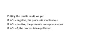 Putting the results in (4), we get
If ΔG = negative, the process is spontaneous
If ΔG = positive, the process is non-spontaneous
If ΔG = 0, the process is in equilibrium
 