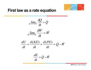 First law as a rate equation

                     δQ &
            δt
               lim 0    =Q
                     δt
                    δW    &
           δt
              lim 0     =W
                     δt
       dU d ( KE ) d ( PE ) & &
           +      +        = Q −W
        dt   dt       dt

               dE & &
                  = Q −W
               dt
                                    BITS Pilani, Pilani Campus
 