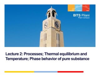 BITS Pil i
                                         Pilani
                                       Pilani Campus




Lecture 2: P
L t     2 Processes; Th
                     Thermal equilibrium and
                            l    ilib i    d
Temperature; Phase behavior of pure substance
 