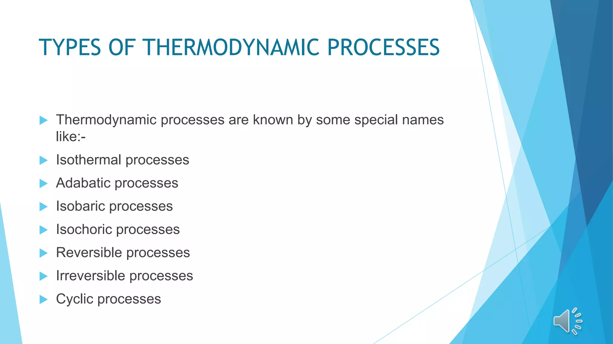 TYPES OF THERMODYNAMIC PROCESSES
 Thermodynamic processes are known by some special names
like:-
 Isothermal processes
 Adabatic processes
 Isobaric processes
 Isochoric processes
 Reversible processes
 Irreversible processes
 Cyclic processes
 