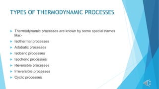TYPES OF THERMODYNAMIC PROCESSES
 Thermodynamic processes are known by some special names
like:-
 Isothermal processes
 Adabatic processes
 Isobaric processes
 Isochoric processes
 Reversible processes
 Irreversible processes
 Cyclic processes
 