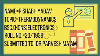 Name=Rishabh Yadav
Topic=Thermodynamics
Bsc.(Hons)Electronics
Roll no.=20/1938
Submitted to=Dr.Parvesh ma'am
 