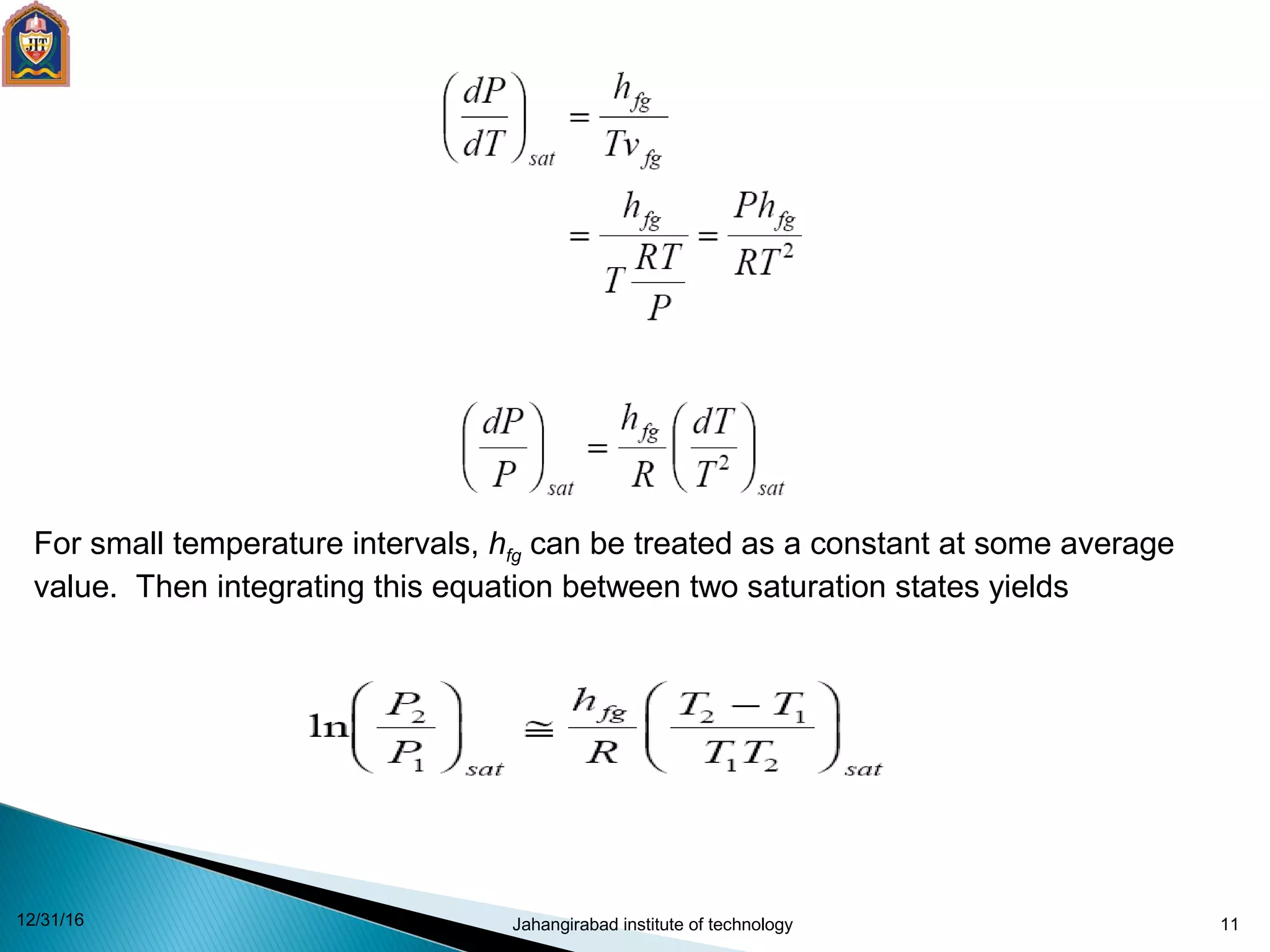 11
For small temperature intervals, hfg can be treated as a constant at some average
value. Then integrating this equation between two saturation states yields
12/31/16 Jahangirabad institute of technology
 