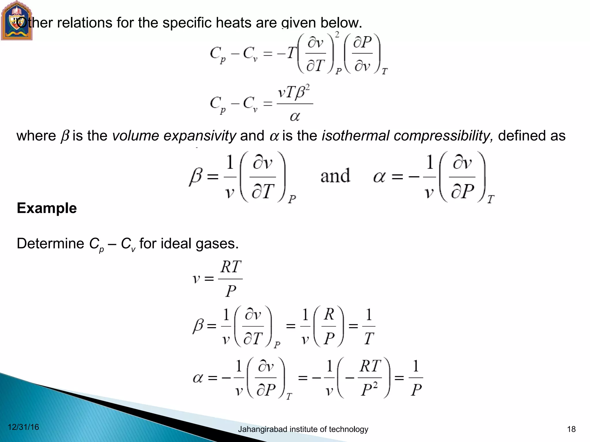 18
Other relations for the specific heats are given below.
where β is the volume expansivity and α is the isothermal compressibility, defined as
Example
Determine Cp – Cv for ideal gases.
12/31/16 Jahangirabad institute of technology
 