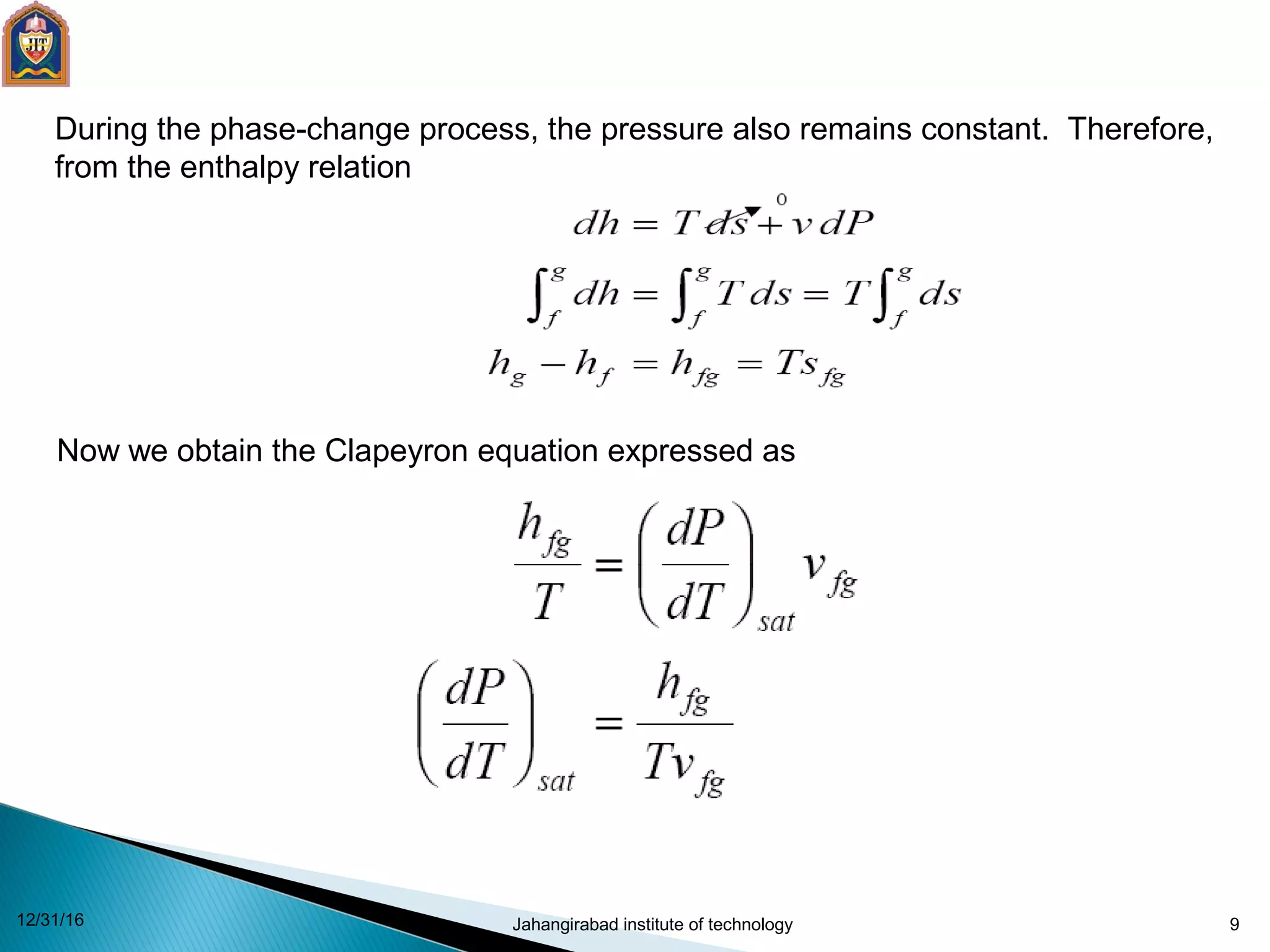 9
During the phase-change process, the pressure also remains constant. Therefore,
from the enthalpy relation
Now we obtain the Clapeyron equation expressed as
12/31/16 Jahangirabad institute of technology
 