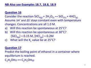 NB Also see Examples 18.7, 18.8, 18.9
Question 16
Consider the reaction SiCl4(g) + 2H2O(l) ↔ SiO2(s) + 4HCl(g).
Assume H°...