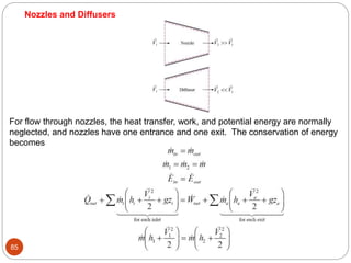 85
 
V V
2 1

 
V V
2 1


V1

V1
Nozzles and Diffusers
For flow through nozzles, the heat transfer, work, and potential energy are normally
neglected, and nozzles have one entrance and one exit. The conservation of energy
becomes
 