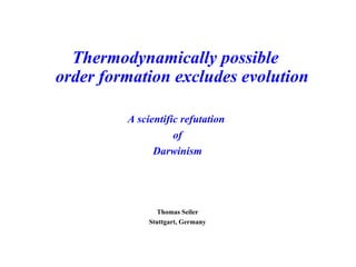 Thermodynamically possible  order formation excludes evolution A scientific refutation  of Darwinism Thomas Seiler Stuttgart, Germany 
