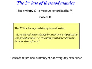 The 2 nd  law of thermodynamics The  entropy   S -  a measure for probability  P: S  = k·ln  P   The 2 nd  law for any isolated system of matter: “ A system will never change by itself into a significantly  less probable state, i.e. its entropy will never decrease  by more than a few k.“ Basis of nature and summary of our every-day experience 