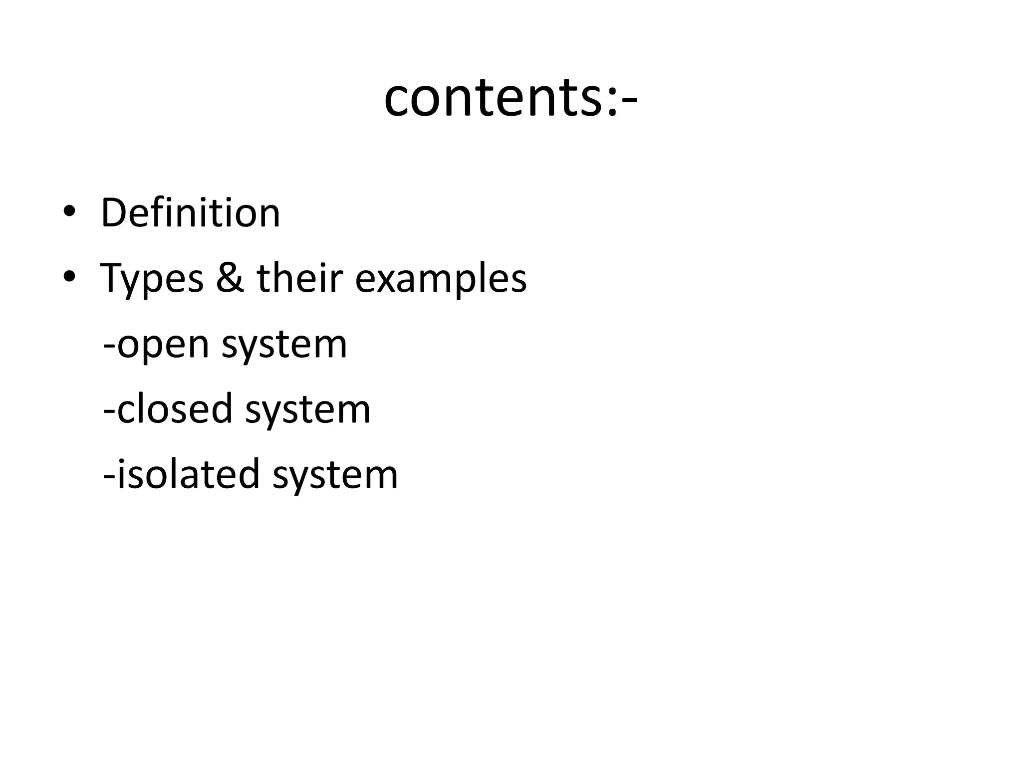 contents:-
• Definition
• Types & their examples
  -open system
  -closed system
  -isolated system
 