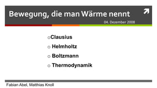 Bewegung, die man Wärme nennt                               
                                         04. Dezember 2008


                       oClausius
                       o Helmholtz
                       o Boltzmann
                       o Thermodynamik


Fabian Abel, Matthias Knoll
 