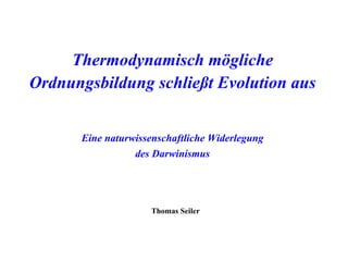 Thermodynamisch mögliche Ordnungsbildung schließt Evolution aus Eine naturwissenschaftliche Widerlegung des Darwinismus Thomas Seiler 