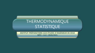 THERMODYNAMIQUE
STATISTIQUE
INSTITUT PRÉPARATOIRE AUX ÉTUDES D’INGÉNIEUR DE SFAX
MP2 – A.U : 2020/2021
 