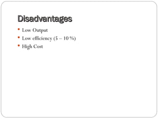 Disadvantages
Disadvantages
 Low Output
 Low efficiency (5 – 10 %)
 High Cost
 