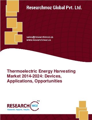 Thermoelectric Energy Harvesting 2014-2024: Devices, Applications, Opportunities
Researchmoz Global Pvt. Ltd. 1
Thermoelectric Energy Harvesting
Market 2014-2024: Devices,
Applications, Opportunities
 