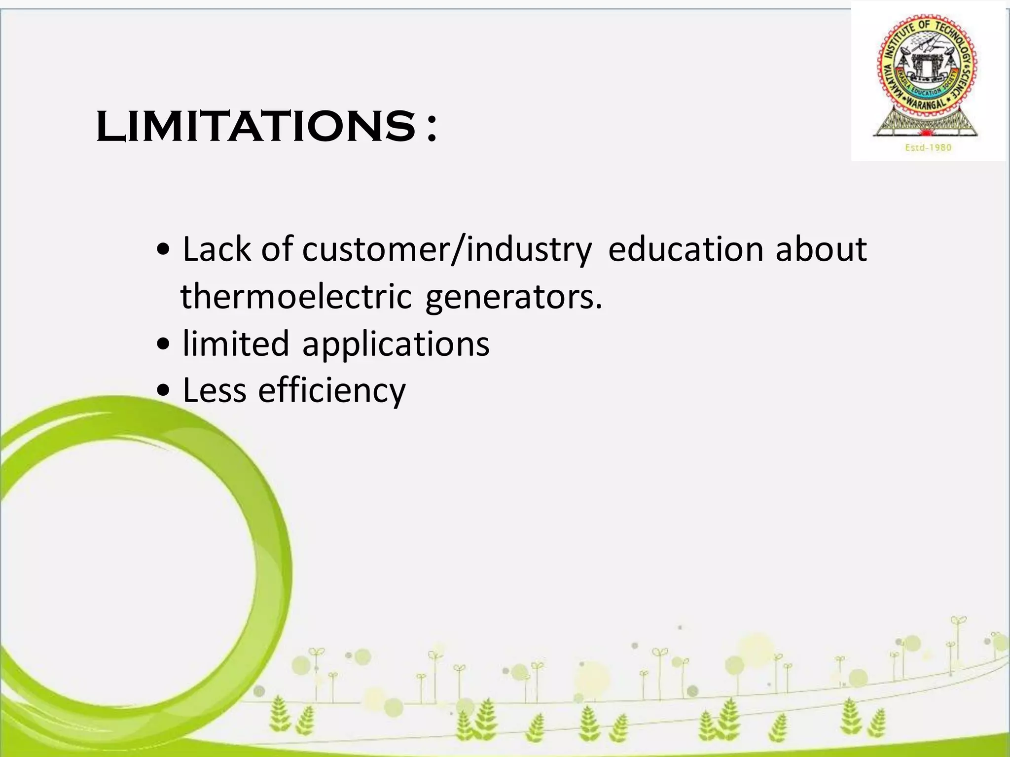 LIMITATIONS :
• Lack of customer/industry education about
thermoelectric generators.
• limited applications
• Less efficiency
 