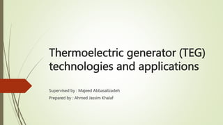 Thermoelectric generator (TEG)
technologies and applications
Supervised by : Majeed Abbasalizadeh
Prepared by : Ahmed Jassim Khalaf
 