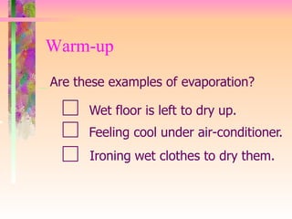 Warm-up
Are these examples of evaporation?
Wet floor is left to dry up.
Feeling cool under air-conditioner.
Ironing wet clothes to dry them.
 