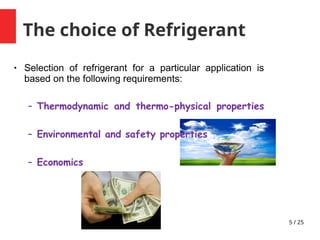 5 / 25
The choice of Refrigerant
• Selection of refrigerant for a particular application is
based on the following requirements:
– Thermodynamic and thermo-physical properties
– Environmental and safety properties
– Economics
 