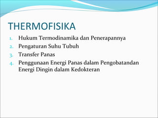 THERMOFISIKA
1. Hukum Termodinamika dan Penerapannya
2. Pengaturan Suhu Tubuh
3. Transfer Panas
4. Penggunaan Energi Panas dalam Pengobatandan
Energi Dingin dalam Kedokteran
 