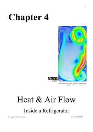 1
Chapter 4
Heat & Air Flow
Inside a Refrigerator
By Anglia Ruskin University Student SID: 1227201
Picture courtesy: left - ANSYS Fluent logo, ANSYS Website
single door refrigerator with air recirculation
 