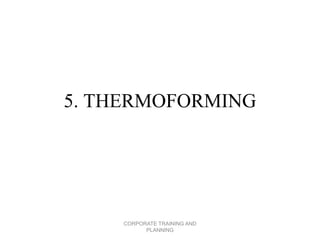 5. THERMOFORMING
CORPORATE TRAINING AND
PLANNING
 