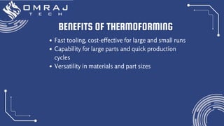 BENEFITS OF THERMOFORMING
Fast tooling, cost-effective for large and small runs
Capability for large parts and quick production
cycles
Versatility in materials and part sizes
 