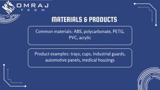 MATERIALS & PRODUCTS
Common materials: ABS, polycarbonate, PETG,
PVC, acrylic
Product examples: trays, cups, industrial guards,
automotive panels, medical housings
 