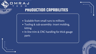 PRODUCTION CAPABILITIES
Scalable from small runs to millions
Tooling & sub-assembly: insert molding,
kitting
In‑line trim & CNC handling for thick gauge
parts
 