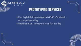 PROTOTYPING SERVICES
Fast, high-fidelity prototypes via CNC, 3D‑printed,
or composite tooling
Rapid iteration; some parts in as fast as 1 day
 
