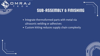 SUB‑ASSEMBLY & FINISHING
Integrate thermoformed parts with metal via
ultrasonic welding or adhesives
Custom kitting reduces supply chain complexity
 