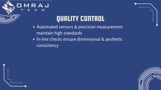 QUALITY CONTROL
Automated sensors & precision measurement
maintain high standards
In-line checks ensure dimensional & aesthetic
consistency
 